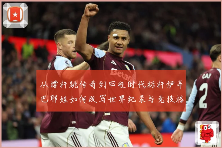 从撑杆跳传奇到田径时代标杆伊辛巴耶娃如何改写世界纪录与竞技格局