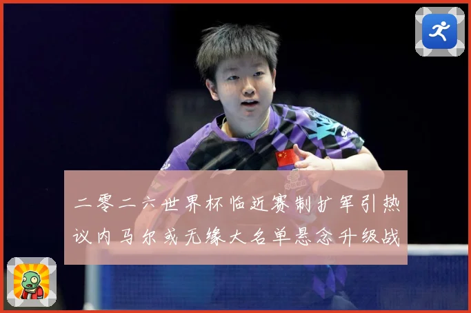 二零二六世界杯临近赛制扩军引热议内马尔或无缘大名单悬念升级战术观察