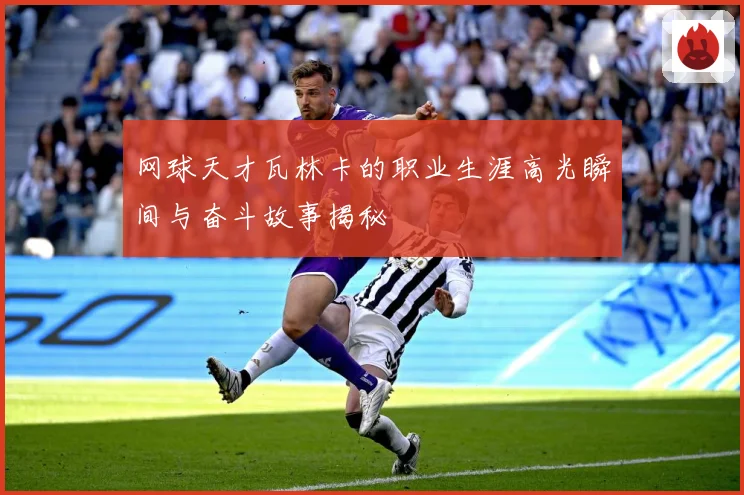 网球天才瓦林卡的职业生涯高光瞬间与奋斗故事揭秘