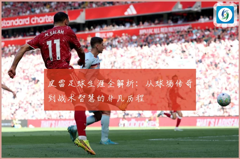 皮雷足球生涯全解析:从球场传奇到战术智慧的非凡历程