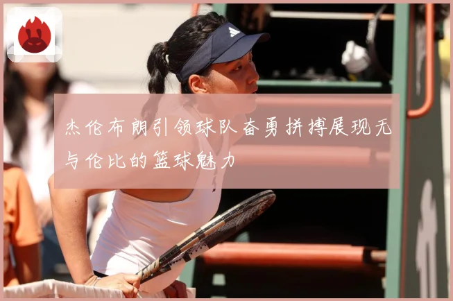 杰伦布朗引领球队奋勇拼搏展现无与伦比的篮球魅力