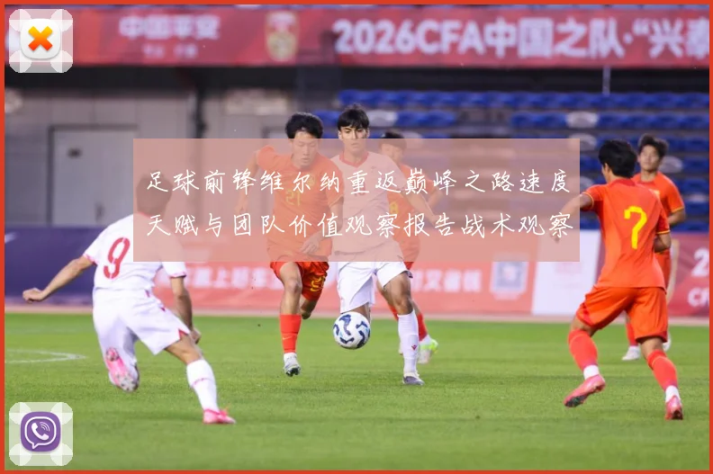 足球前锋维尔纳重返巅峰之路速度天赋与团队价值观察报告战术观察