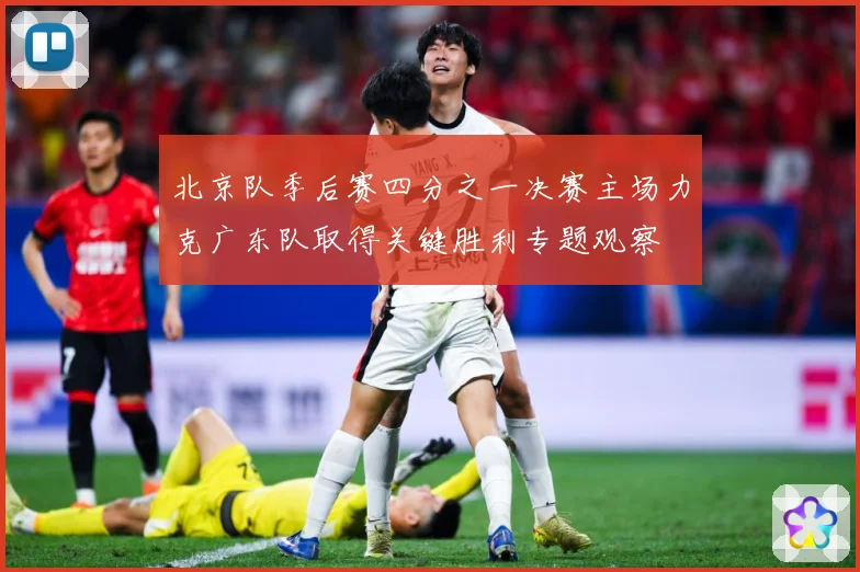 北京队季后赛四分之一决赛主场力克广东队取得关键胜利专题观察