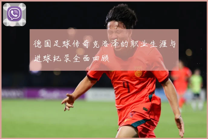 德国足球传奇克洛泽的职业生涯与进球纪录全面回顾