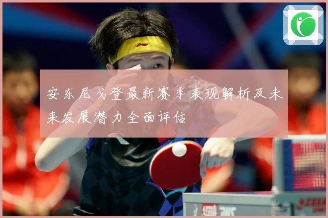安东尼戈登最新赛季表现解析及未来发展潜力全面评估
