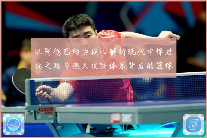 以阿德巴约为核心解析现代中锋进化之路与热火攻防体系背后的篮球智慧