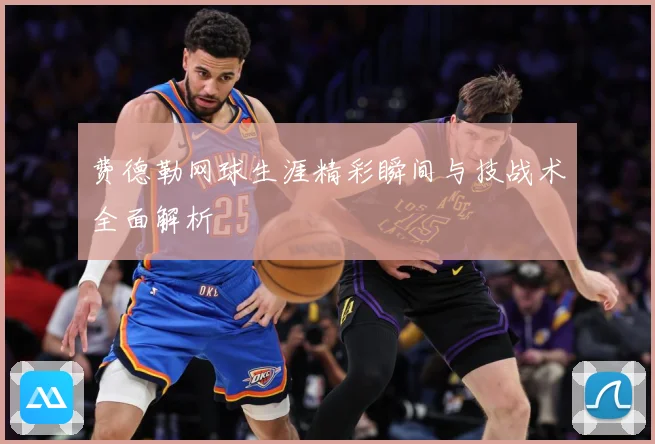 费德勒网球生涯精彩瞬间与技战术全面解析