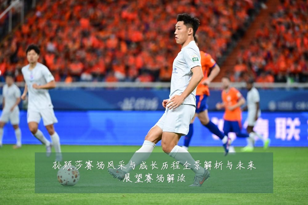 孙颖莎赛场风采与成长历程全景解析与未来展望赛场解读