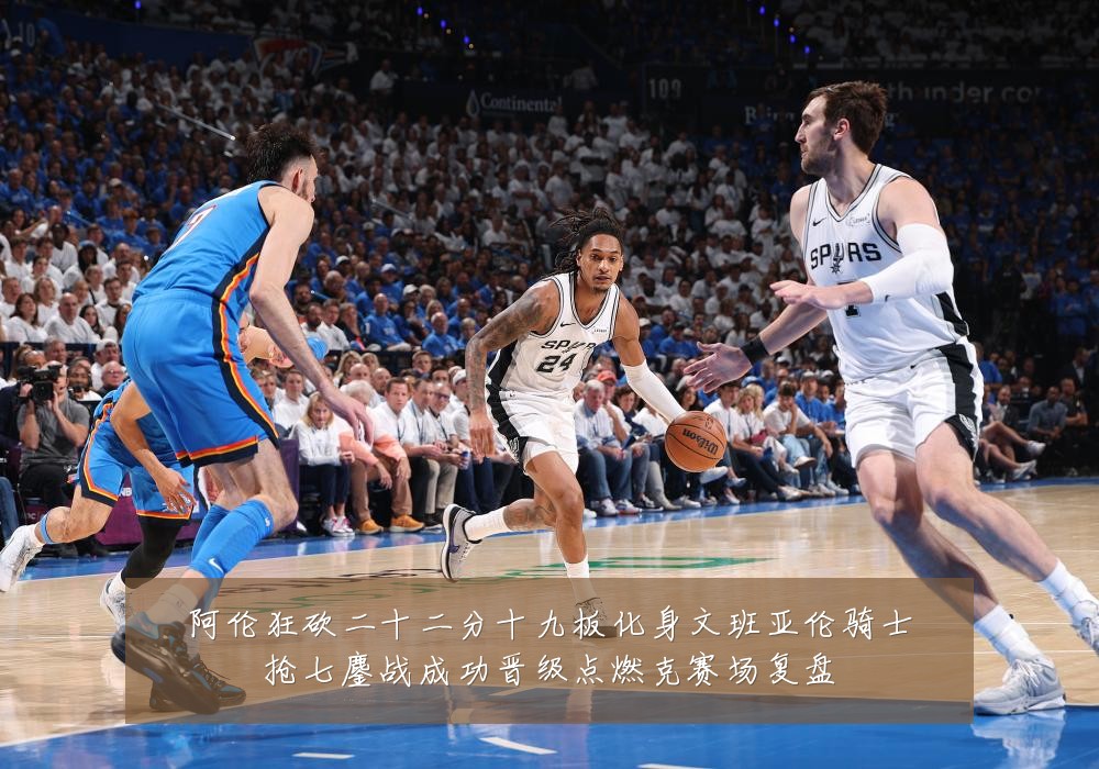 阿伦狂砍二十二分十九板化身文班亚伦骑士抢七鏖战成功晋级点燃克赛场复盘