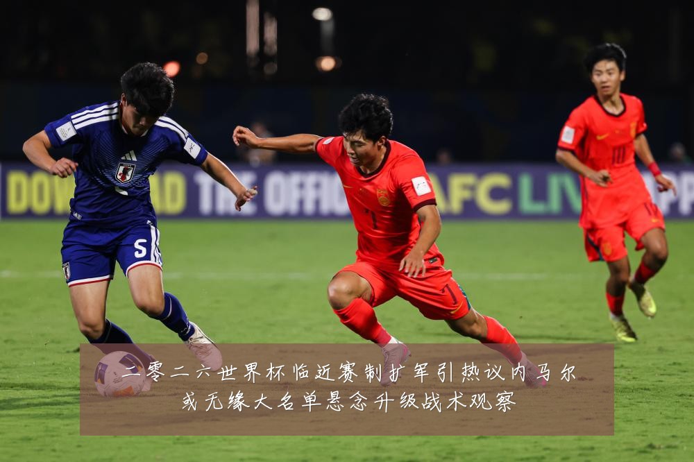 二零二六世界杯临近赛制扩军引热议内马尔或无缘大名单悬念升级战术观察